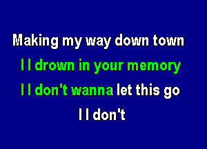 Making my way down town
I I drown in your memory

lldon't wanna let this go
I I don't