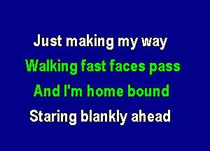 Just making my way
Walking fast faces pass
And I'm home bound

Staring blankly ahead