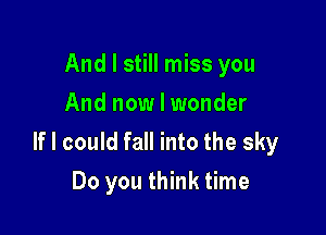 And I still miss you
And now I wonder

If I could fall into the sky
Do you think time