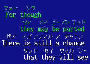 72- W3
For though

EV pH E-PN-vah
they may be parted
i7 raZXthzT fvyx
There is still a Chance
bvvh EX Owl) 3.,
that they will see