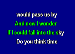 would pass us by
And now I wonder

If I could fall into the sky
Do you think time