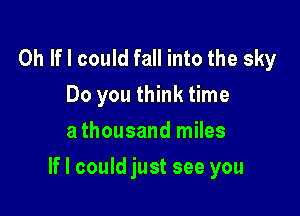 Oh If I could fall into the sky
Do you think time
a thousand miles

If I could just see you