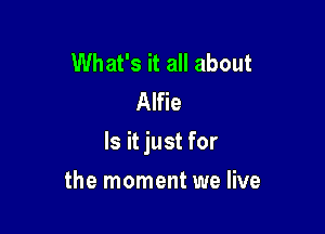 What's it all about
Alfie

Is it just for

the moment we live
