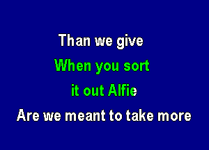 Than we give

When you sort
it out Alfie
Are we meant to take more