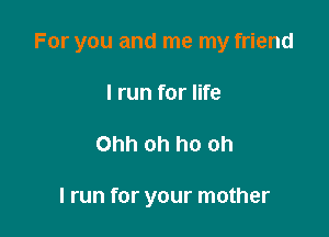 For you and me my friend

I run for life
Ohh oh ho oh

I run for your mother