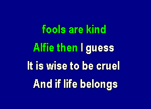 fools are kind

Alfie then I guess

It is wise to be cruel
And if life belongs