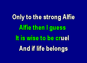Only to the strong Alfie

Alfie then I guess
It is wise to be cruel
And if life belongs