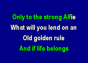 Only to the strong Alfie

What will you lend on an
Old golden rule
And if life belongs
