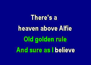 There's a
heaven above Alfie

Old golden rule

And sure as I believe