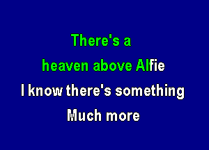 There's a
heaven above Alfie

I know there's something

Much more