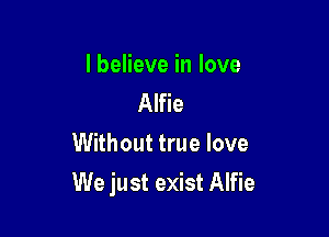 I believe in love
Alfie
Without true love

We just exist Alfie