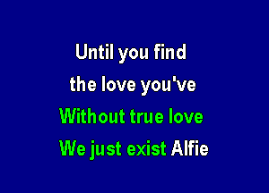 Until you find
the love you've
Without true love

We just exist Alfie