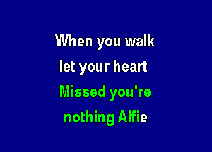 When you walk
let your heart

Missed you're

nothing Alfie