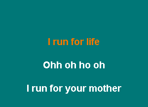 I run for life

Ohh oh ho oh

I run for your mother