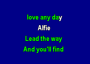 love any day
Alfie

Lead the way
And you'll find