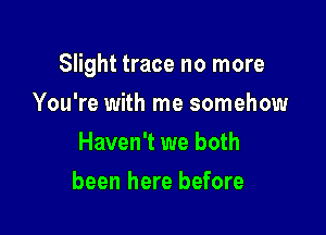 Slight trace no more

You're with me somehow
Haven't we both
been here before