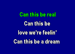 Can this be real
Can this be
love we're feelin'

Can this be a dream