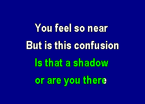 You feel so near
But is this confusion
Is that a shadow

or are you there