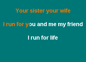 Your sister your wife

I run for you and me my friend

I run for life