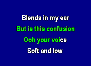 Blends in my ear

But is this confusion
Ooh your voice
Soft and low