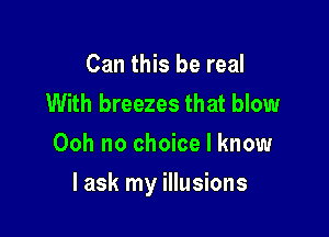 Can this be real
With breezes that blow
Ooh no choice I know

I ask my illusions