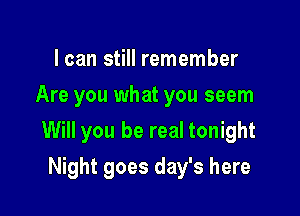 I can still remember
Are you what you seem

Will you be real tonight

Night goes day's here