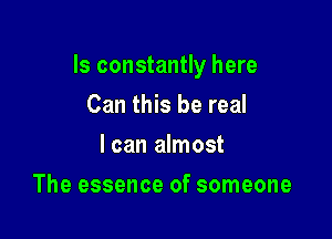 Is constantly here

Can this be real
I can almost
The essence of someone