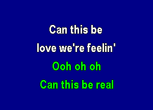 Can this be

love we're feelin'
Ooh oh oh

Can this be real