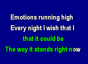 Emotions running high
Every night I wish that I
that it could be

The way it stands right now