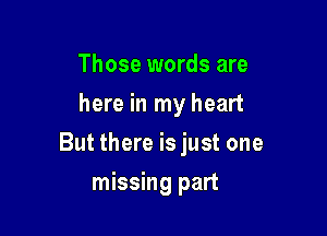 Those words are
here in my heart

But there is just one

missing part