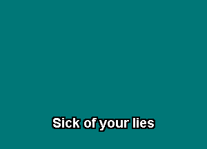 Sick of your lies