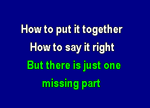 How to put it together

How to say it right
But there is just one
missing part