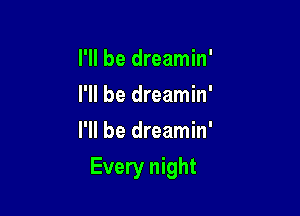 I'll be dreamin'
I'll be dreamin'
I'll be dreamin'

Every night