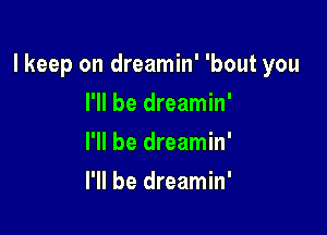 lkeep on dreamin' 'bout you

I'll be dreamin'
I'll be dreamin'
I'll be dreamin'