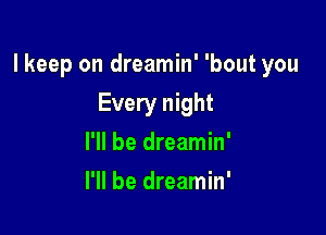 lkeep on dreamin' 'bout you

Every night
I'll be dreamin'
I'll be dreamin'