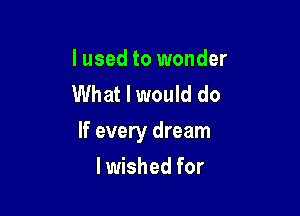 I used to wonder
What I would do

If every dream

I wished for