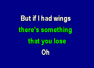 But if I had wings

there's something

that you lose
0h