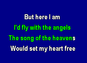 But here I am

I'd fly with the angels

The song of the heavens
Would set my heart free
