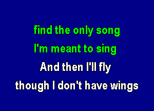 find the only song
I'm meant to sing
And then I'll fly

though I don't have wings