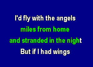 I'd fly with the angels
miles from home

and stranded in the night

But if I had wings