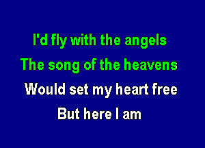 I'd fly with the angels

The song ofthe heavens
Would set my heart free
But here I am