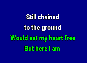 Still chained
to the ground

Would set my heart free

But here I am