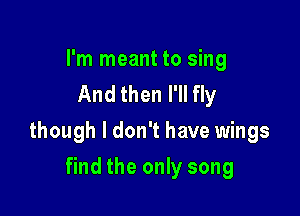 I'm meant to sing
And then I'll fly

though I don't have wings

find the only song