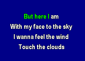 But here I am

With my face to the sky

lwanna feel the wind
Touch the clouds