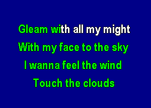 Gleam with all my might

With my face to the sky

lwanna feel the wind
Touch the clouds