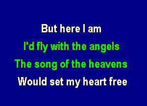 But here I am

I'd fly with the angels

The song of the heavens
Would set my heart free