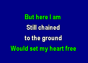 But here I am
Still chained
to the ground

Would set my heart free