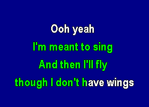Ooh yeah
I'm meant to sing
And then I'll fly

though I don't have wings