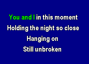 You and l in this moment
Holding the night so close

Hanging on
Still unbroken