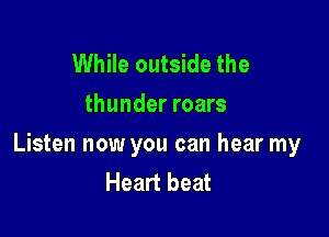 While outside the
thunder roars

Listen now you can hear my
Heart beat
